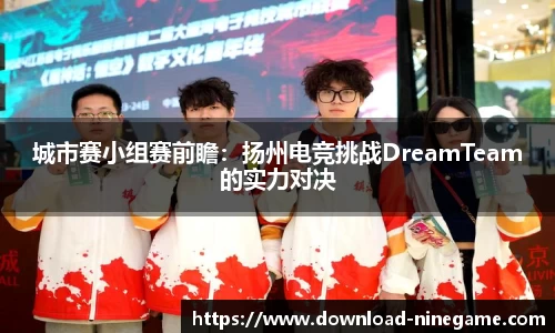 城市赛小组赛前瞻：扬州电竞挑战DreamTeam的实力对决