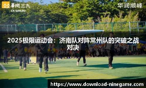 2025极限运动会：济南队对阵常州队的突破之战对决