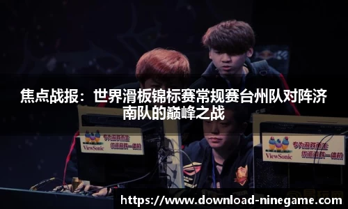 焦点战报：世界滑板锦标赛常规赛台州队对阵济南队的巅峰之战