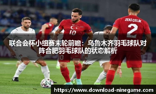 联合会杯小组赛末轮前瞻：乌鲁木齐羽毛球队对阵合肥羽毛球队的状态解析