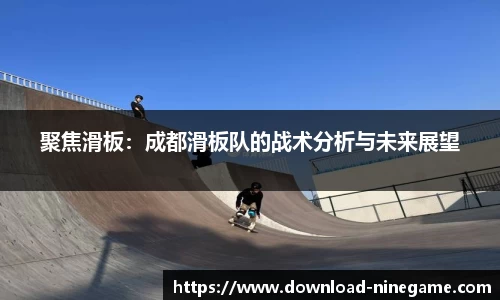 聚焦滑板：成都滑板队的战术分析与未来展望