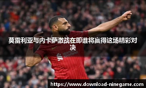 莫雷利亚与内卡萨激战在即谁将赢得这场精彩对决